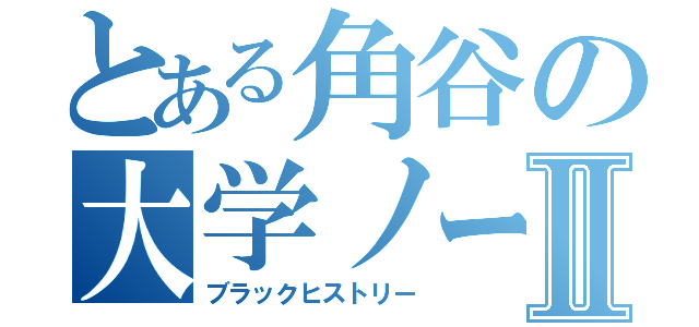 とある角谷の大学ノートⅡ（ブラックヒストリー）