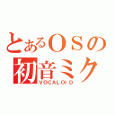 とあるＯＳの初音ミク（ＶＯＣＡＬＯＩＤ）