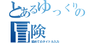 とあるゆっくりの冒険（初めてのタイトル入力）