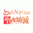 とあるＮＰＣの聖夜壊滅（デービッド）