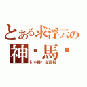 とある求浮云の神马馬啊（５小時內必回粉）