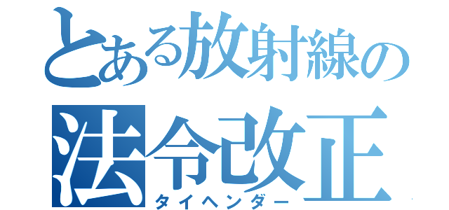 とある放射線の法令改正（タイヘンダー）