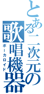 とある二次元の歌唱機器（ボーカロイド）