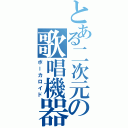 とある二次元の歌唱機器（ボーカロイド）