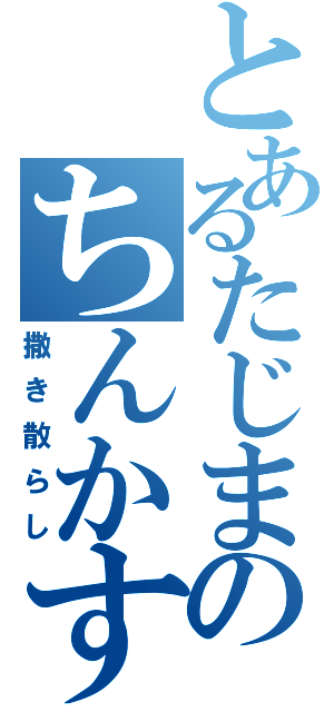 とあるたじまのちんかす（撒き散らし）