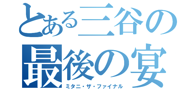 とある三谷の最後の宴会（ミタニ・ザ・ファイナル）