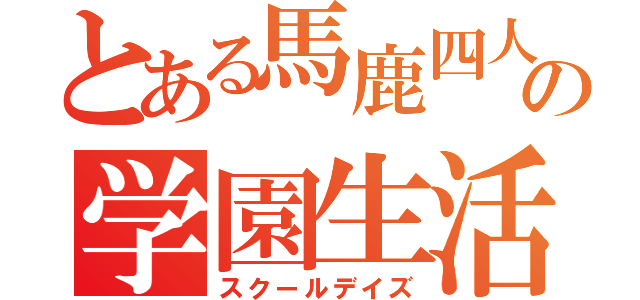 とある馬鹿四人の学園生活（スクールデイズ）