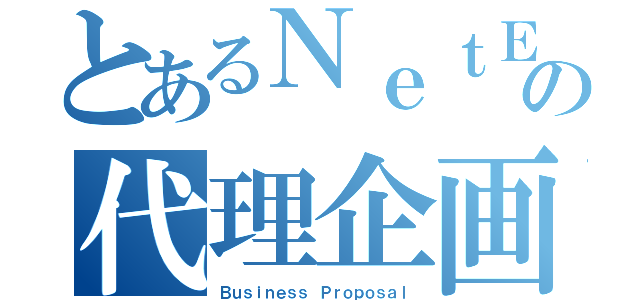 とあるＮｅｔＥａｅｓの代理企画（Ｂｕｓｉｎｅｓｓ Ｐｒｏｐｏｓａｌ）