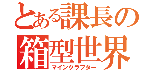 とある課長の箱型世界豪遊録（マインクラフター）