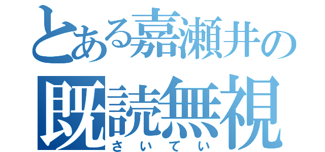 とある嘉瀬井の既読無視（さいてい）