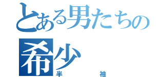 とある男たちの希少（半袖）