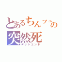 とあるちんフェの突然死（デットエンド）