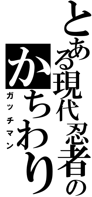 とある現代忍者のかちわりなう（ガッチマン）