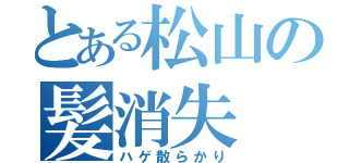 とある松山の髪消失（ハゲ散らかり）