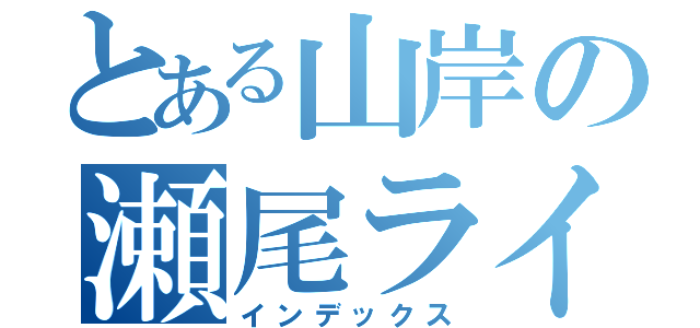 とある山岸の瀬尾ライフ（インデックス）