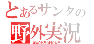 とあるサンタの野外実況（ＢＥ☆ＲＡ☆Ｎ☆ＤＡ）