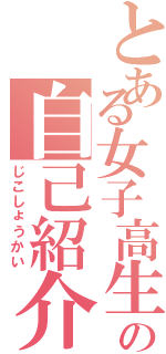 とある女子高生の自己紹介（じこしょうかい）