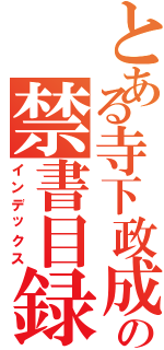 とある寺下政成の禁書目録（インデックス）