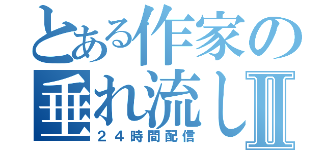 とある作家の垂れ流しⅡ（２４時間配信）