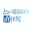 とある眼鏡の直径児（Φφ）