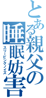 とある親父の睡眠妨害（スリーピングノイズ）