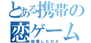 とある携帯の恋ゲーム（結婚したのか）