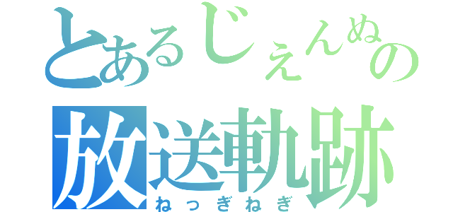 とあるじぇんぬの放送軌跡（ねっぎねぎ）