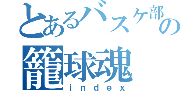 とあるバスケ部の籠球魂（ｉｎｄｅｘ）