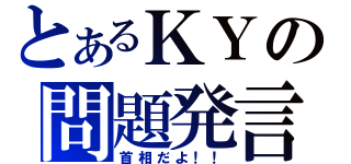 とあるＫＹの問題発言（首相だよ！！）