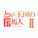 とある王国の群馬人Ⅱ（学ｙｏ！ちぇけらっちょ！）