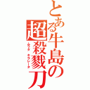 とある牛島の超殺戮刀（ムラタ　キラレータ）