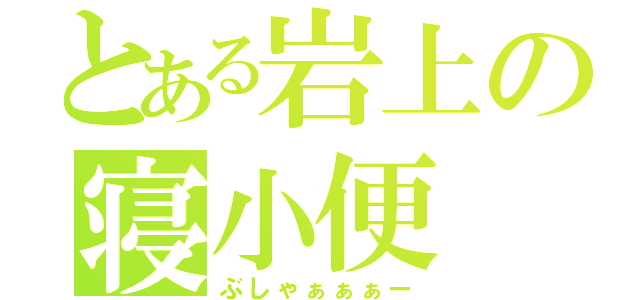 とある岩上の寝小便（ぶしゃぁぁぁー）