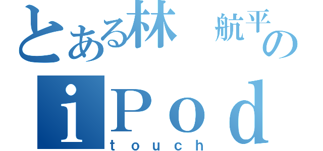 とある林 航平のｉＰｏｄ（ｔｏｕｃｈ）