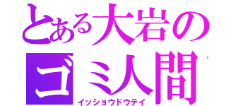 とある大岩のゴミ人間（イッショウドウテイ）