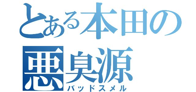 とある本田の悪臭源（バッドスメル）