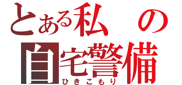 とある私の自宅警備（ひきこもり）