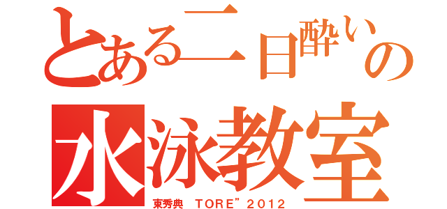 とある二日酔いの水泳教室（東秀典 ＴＯＲＥ”２０１２）