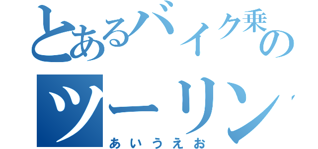 とあるバイク乗りのツーリング日記（あいうえお）