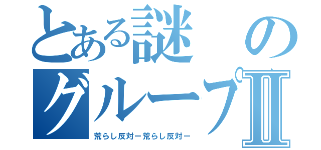 とある謎のグループⅡ（荒らし反対ー荒らし反対ー）