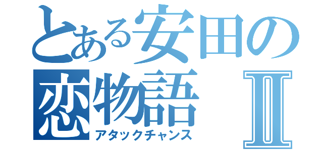 とある安田の恋物語Ⅱ（アタックチャンス）