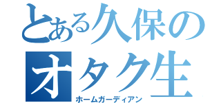 とある久保のオタク生活（ホームガーディアン）