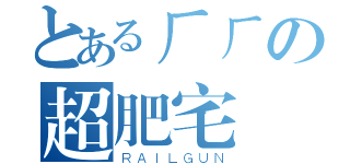 とあるㄏㄏの超肥宅（ＲＡＩＬＧＵＮ）