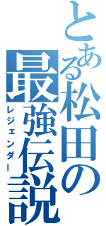 とある松田の最強伝説（レジェンダー）