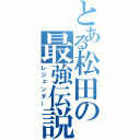 とある松田の最強伝説（レジェンダー）