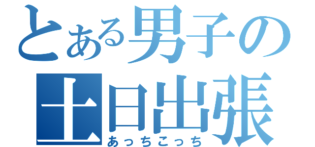 とある男子の土日出張（あっちこっち）