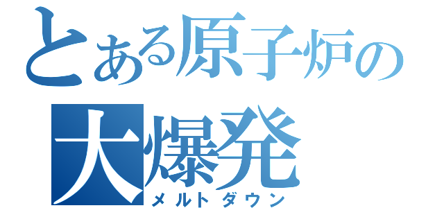 とある原子炉の大爆発（メルトダウン）