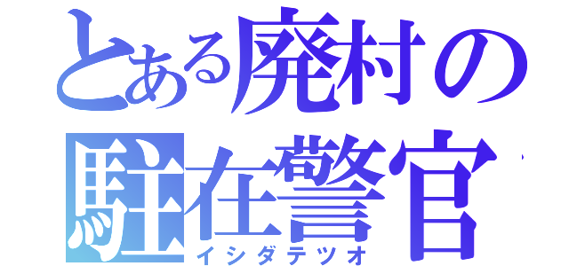 とある廃村の駐在警官（イシダテツオ）