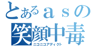 とあるａｓの笑顔中毒（ニコニコアディクト）