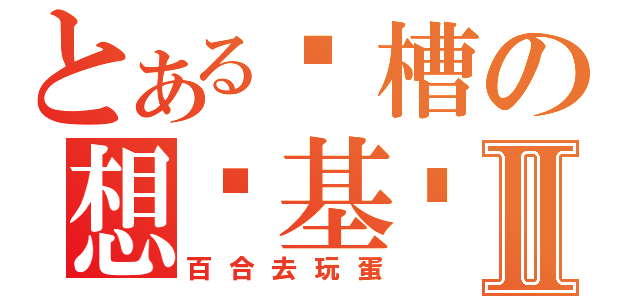 とある卧槽の想搞基吗Ⅱ（百合去玩蛋）