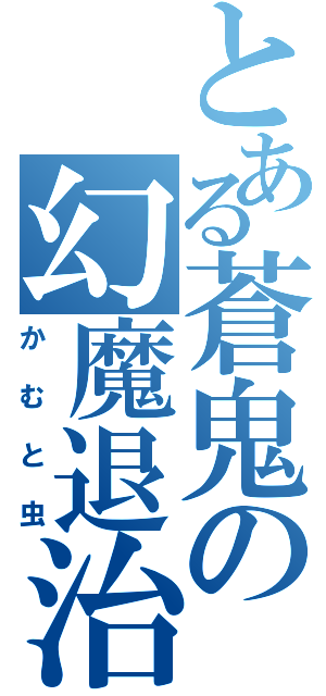 とある蒼鬼の幻魔退治（かむと虫）